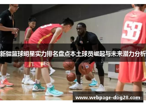 新疆篮球明星实力排名盘点本土球员崛起与未来潜力分析